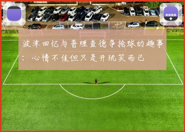 波津回忆与普理查德争抢球的趣事：心情不佳但只是开玩笑而已