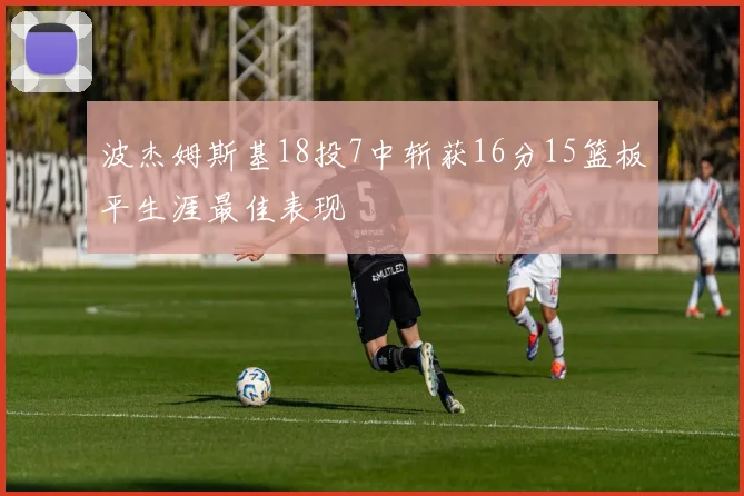 波杰姆斯基18投7中斩获16分15篮板平生涯最佳表现