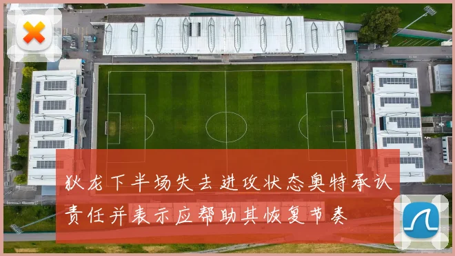 狄龙下半场失去进攻状态奥特承认责任并表示应帮助其恢复节奏