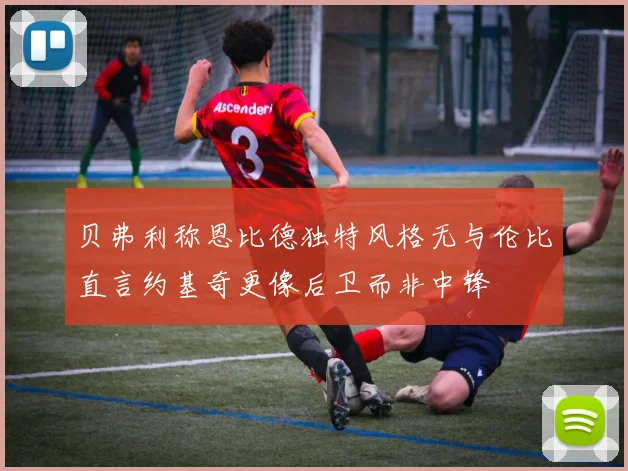 贝弗利称恩比德独特风格无与伦比直言约基奇更像后卫而非中锋