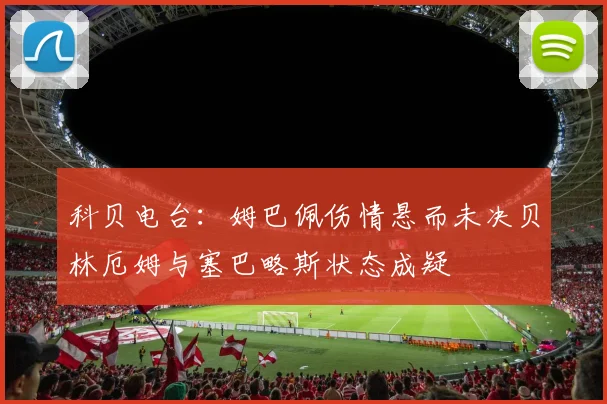 科贝电台：姆巴佩伤情悬而未决贝林厄姆与塞巴略斯状态成疑