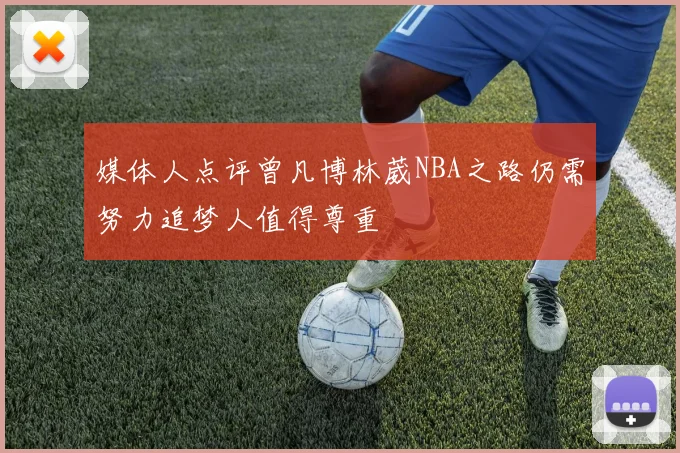 媒体人点评曾凡博林葳NBA之路仍需努力追梦人值得尊重