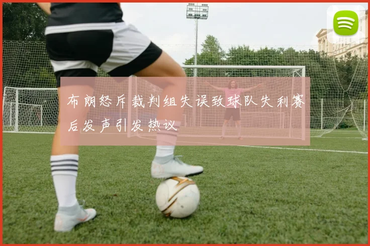 布朗怒斥裁判组失误致球队失利赛后发声引发热议