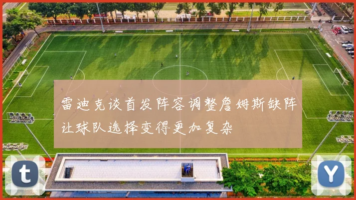 雷迪克谈首发阵容调整詹姆斯缺阵让球队选择变得更加复杂