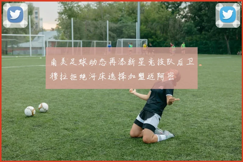 南美足球动态再添新星竞技队后卫穆拉拒绝河床选择加盟迈阿密