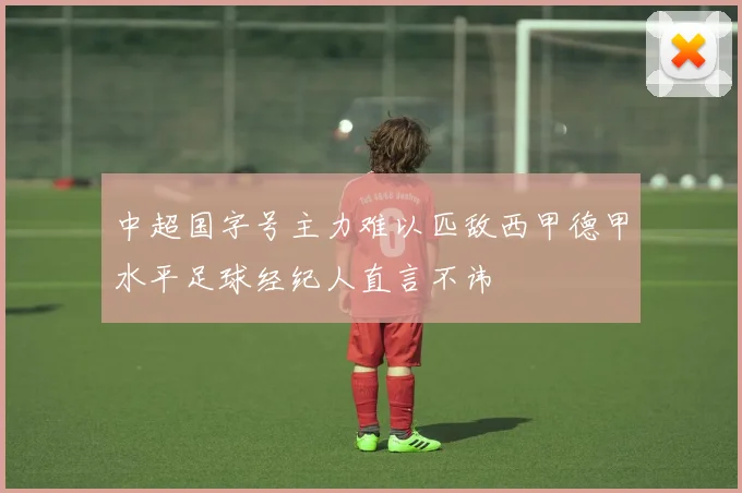 中超国字号主力难以匹敌西甲德甲水平足球经纪人直言不讳