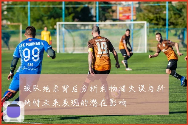 狼队绝杀背后分析利物浦失误与科纳特未来表现的潜在影响