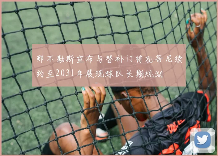 那不勒斯宣布与替补门将孔蒂尼续约至2031年展现球队长期规划