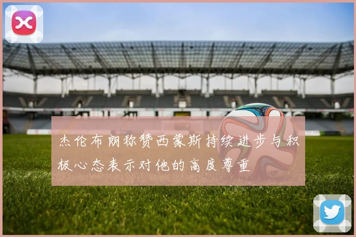 杰伦布朗称赞西蒙斯持续进步与积极心态表示对他的高度尊重