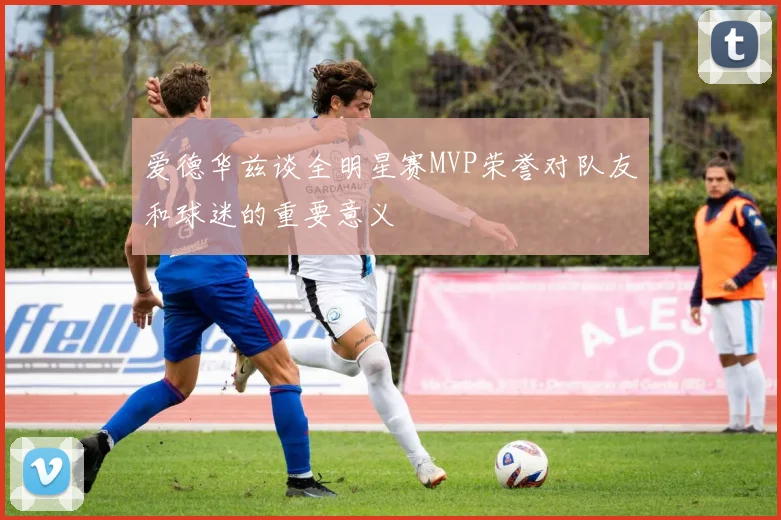 爱德华兹谈全明星赛MVP荣誉对队友和球迷的重要意义