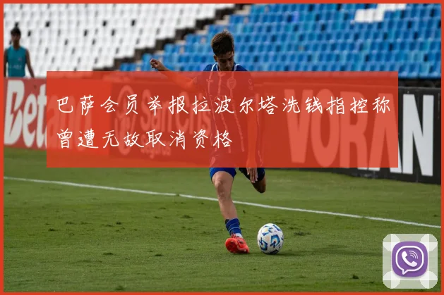巴萨会员举报拉波尔塔洗钱指控称曾遭无故取消资格