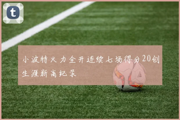 小波特火力全开连续七场得分20创生涯新高纪录