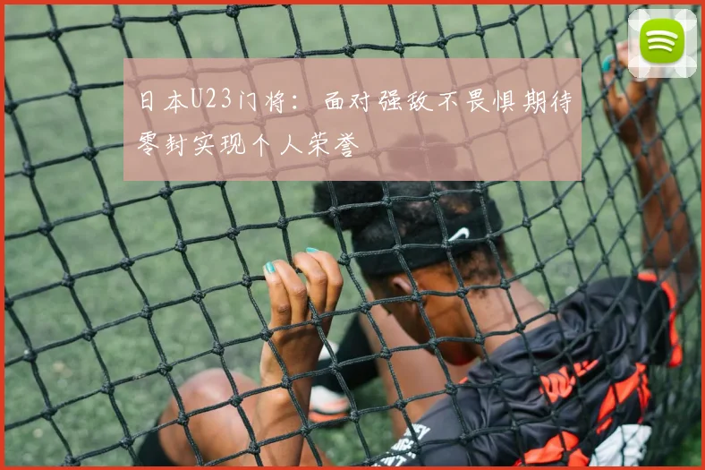 日本U23门将：面对强敌不畏惧期待零封实现个人荣誉