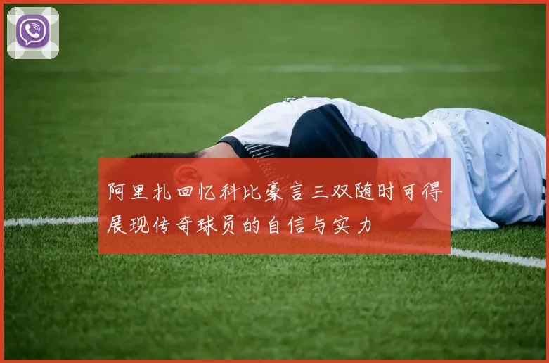 阿里扎回忆科比豪言三双随时可得展现传奇球员的自信与实力