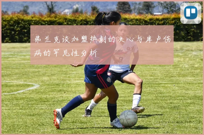 弗兰克谈加盟热刺的决心与库卢伤病的罕见性分析