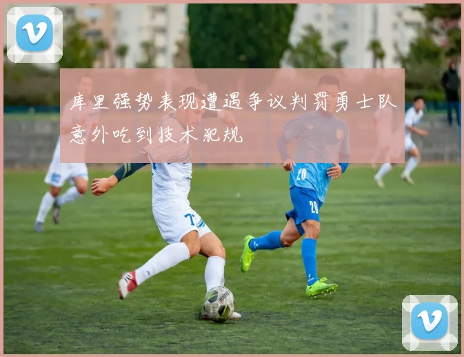 库里强势表现遭遇争议判罚勇士队意外吃到技术犯规