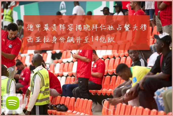 德甲最贵阵容揭晓拜仁独占鳌头穆西亚拉身价飙升至14亿欧