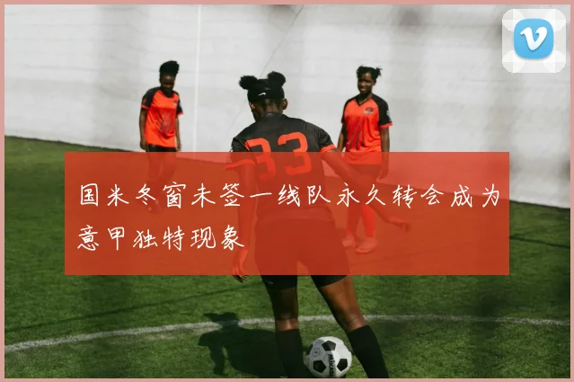 国米冬窗未签一线队永久转会成为意甲独特现象