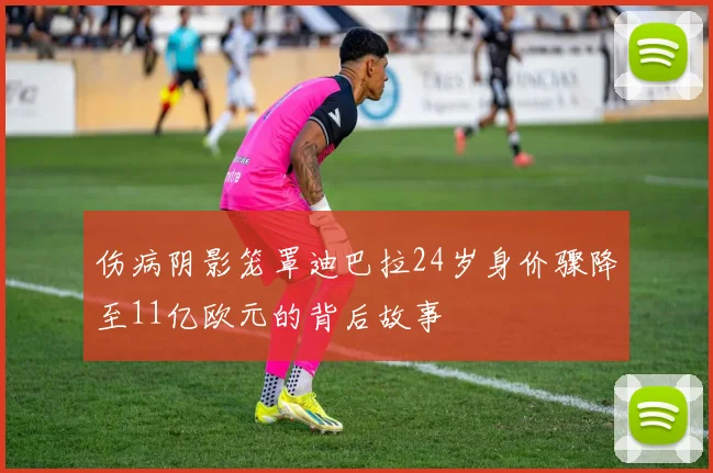 伤病阴影笼罩迪巴拉24岁身价骤降至11亿欧元的背后故事