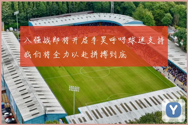 八强战即将开启李昊呼吁球迷支持我们将全力以赴拼搏到底