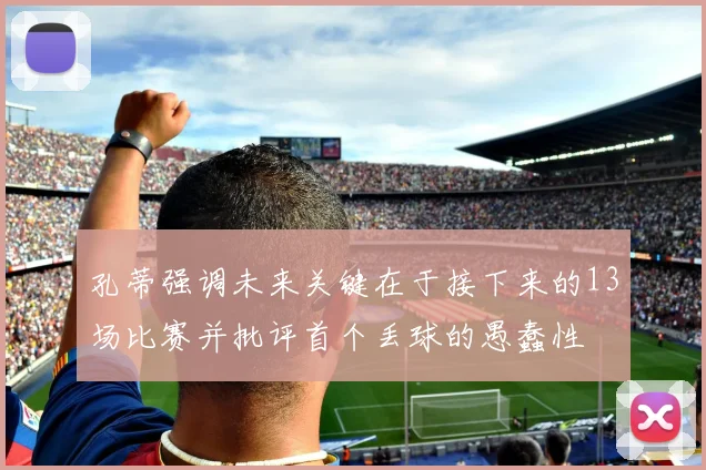 孔蒂强调未来关键在于接下来的13场比赛并批评首个丢球的愚蠢性