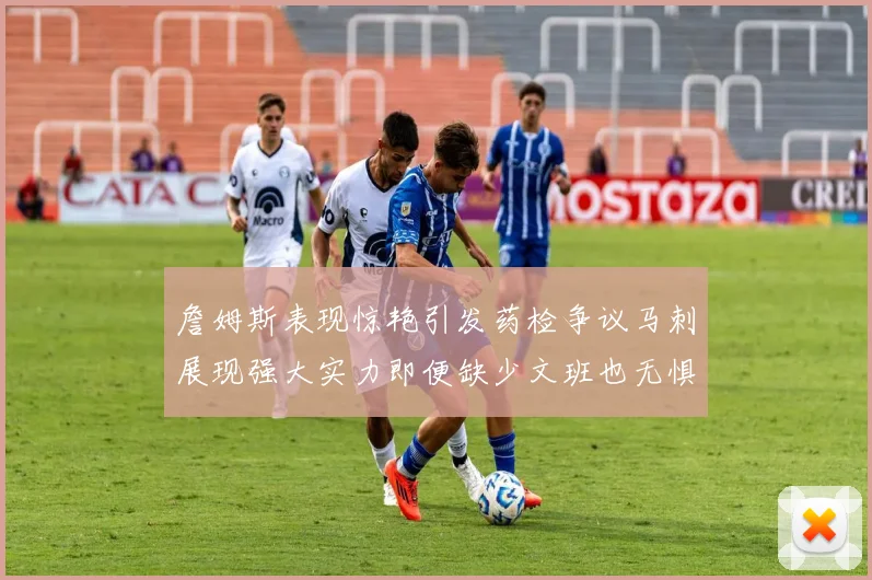 詹姆斯表现惊艳引发药检争议马刺展现强大实力即便缺少文班也无惧挑战