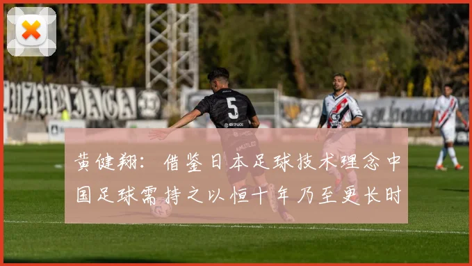 黄健翔：借鉴日本足球技术理念中国足球需持之以恒十年乃至更长时间
