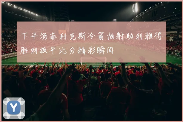 下半场菲利克斯冷箭抽射助利雅得胜利扳平比分精彩瞬间