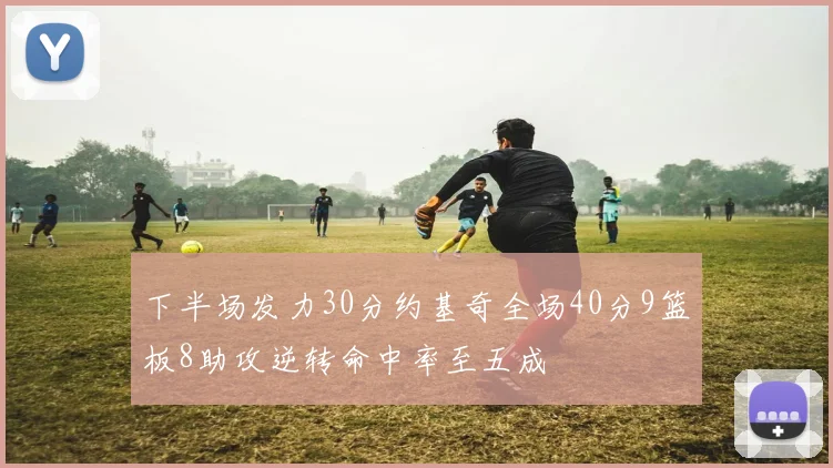 下半场发力30分约基奇全场40分9篮板8助攻逆转命中率至五成