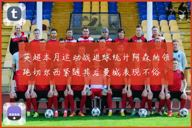英超本月运动战进球统计阿森纳领跑切尔西紧随其后曼城表现不俗