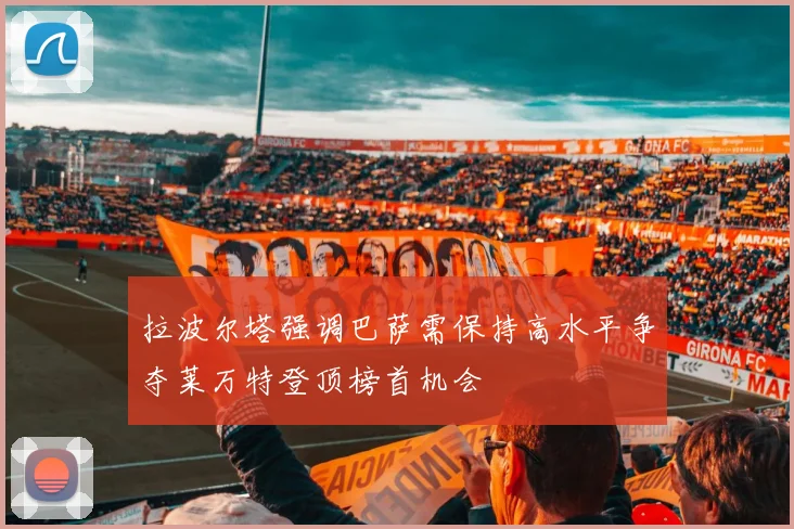 拉波尔塔强调巴萨需保持高水平争夺莱万特登顶榜首机会
