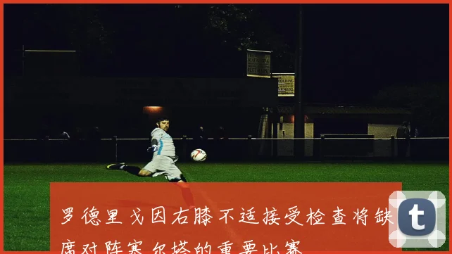 罗德里戈因右膝不适接受检查将缺席对阵塞尔塔的重要比赛