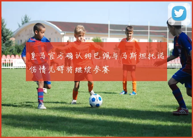 皇马官方确认姆巴佩与马斯坦托诺伤情无碍将继续参赛