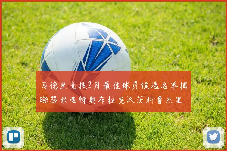 马德里竞技2月最佳球员候选名单揭晓瑟尔洛特奥布拉克汉茨科鲁杰里入围