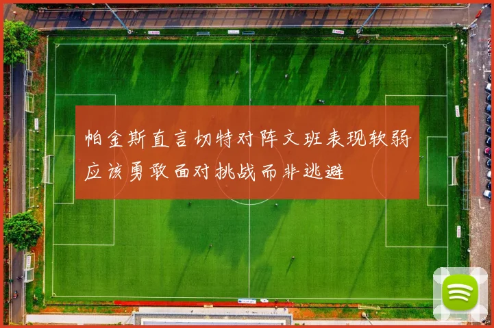 帕金斯直言切特对阵文班表现软弱应该勇敢面对挑战而非逃避