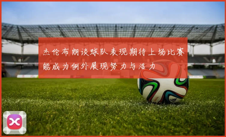 杰伦布朗谈球队表现期待上场比赛能成为例外展现努力与活力