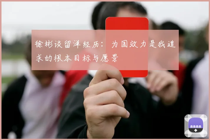 徐彬谈留洋经历：为国效力是我追求的根本目标与愿景