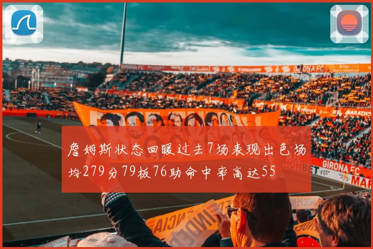 詹姆斯状态回暖过去7场表现出色场均279分79板76助命中率高达55