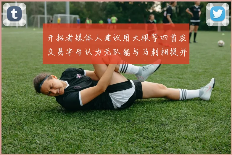 开拓者媒体人建议用大根等四首发交易字母认为无队能与马刺相提并论