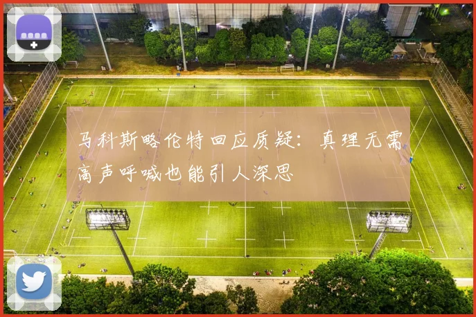马科斯略伦特回应质疑：真理无需高声呼喊也能引人深思