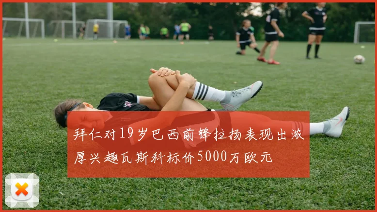 拜仁对19岁巴西前锋拉扬表现出浓厚兴趣瓦斯科标价5000万欧元