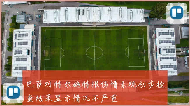 巴萨对特尔施特根伤情乐观初步检查结果显示情况不严重