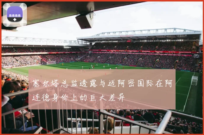 塞尔塔总监透露与迈阿密国际在阿连德身价上的巨大差异