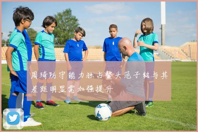周琦防守能力独占鳌头范子铭与其差距明显需加强提升