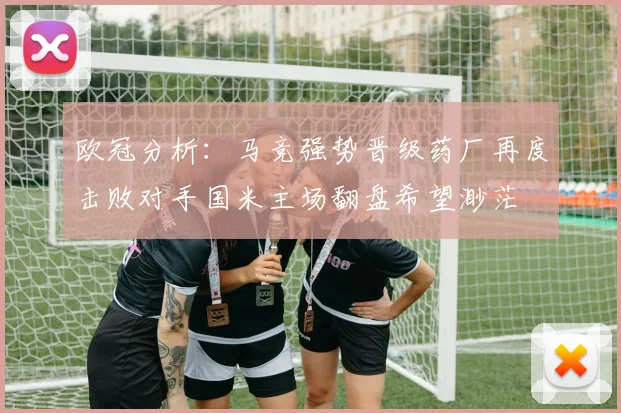 欧冠分析：马竞强势晋级药厂再度击败对手国米主场翻盘希望渺茫