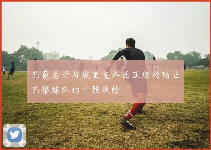 巴萨急于与埃里克加西亚续约防止巴黎球队的干预风险