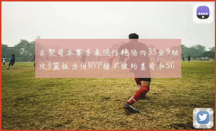 东契奇本赛季表现惊艳场均35分9助攻9篮板为何MVP榜不敌约基奇和SGA