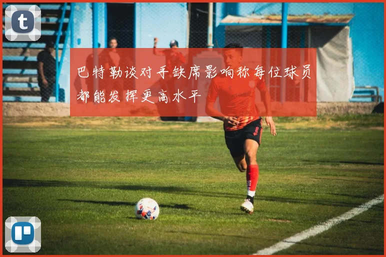 巴特勒谈对手缺席影响称每位球员都能发挥更高水平