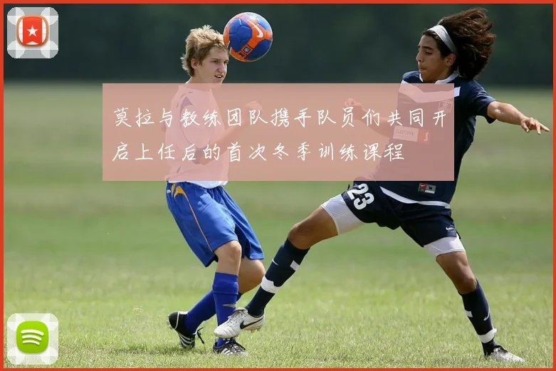 莫拉与教练团队携手队员们共同开启上任后的首次冬季训练课程