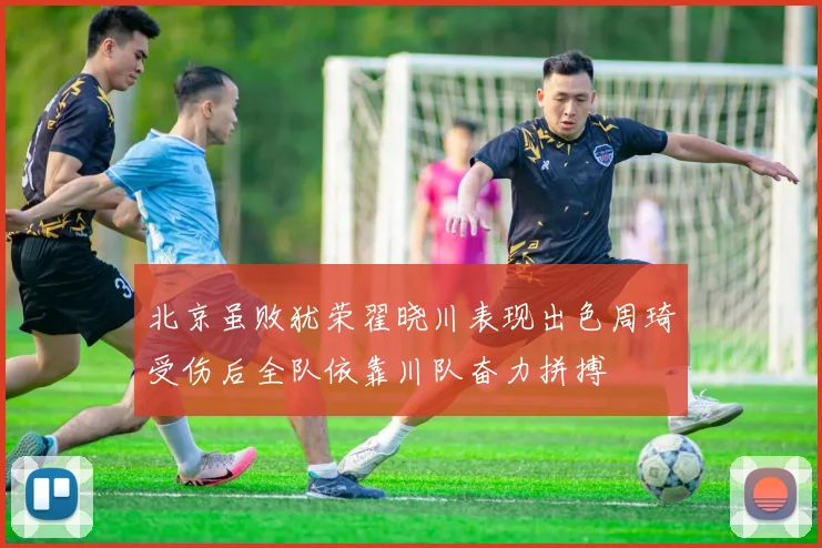 北京虽败犹荣翟晓川表现出色周琦受伤后全队依靠川队奋力拼搏